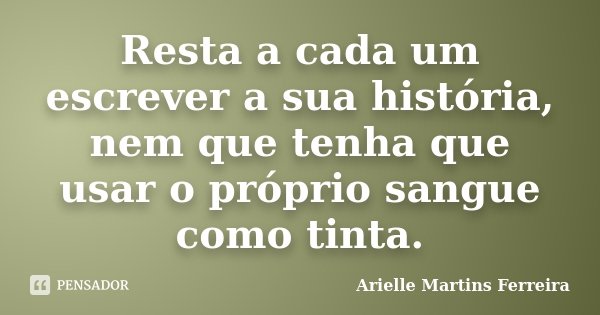 Resta a cada um escrever a sua história, nem que tenha que usar o próprio sangue como tinta.... Frase de Arielle Martins Ferreira.