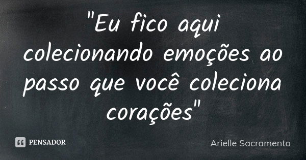 ''Eu fico aqui colecionando emoções ao passo que você coleciona corações''... Frase de Arielle Sacramento.