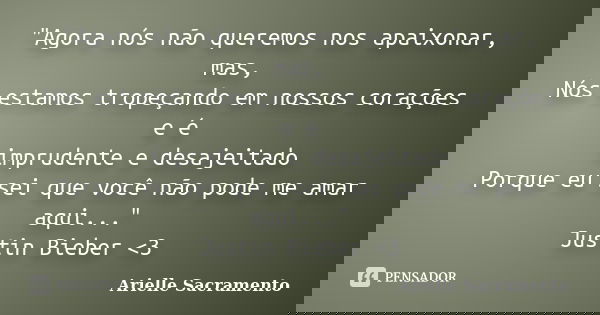 "Agora nós não queremos nos apaixonar, mas, Nós estamos tropeçando em nossos corações e é imprudente e desajeitado Porque eu sei que você não pode me amar ... Frase de Arielle Sacramento.