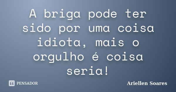 A briga pode ter sido por uma coisa idiota, mais o orgulho é coisa seria!... Frase de Ariellen Soares.