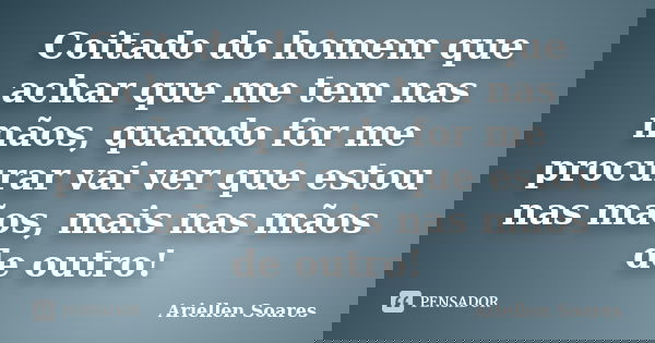 Coitado do homem que achar que me tem nas mãos, quando for me procurar vai ver que estou nas mãos, mais nas mãos de outro!... Frase de Ariellen Soares.