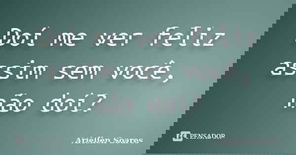 Doí me ver feliz assim sem você, não doí?... Frase de Ariellen Soares.