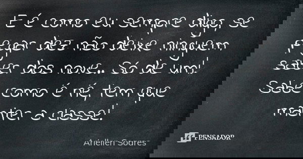 E é como eu sempre digo, se pegar dez não deixe ninguem saber dos nove.. Só de um! Sabe como é né, tem que manter a classe!... Frase de Ariellen Soares.