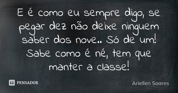 E é como eu sempre digo, se pegar dez não deixe ninguem saber dos nove.. Só de um! Sabe como é né, tem que manter a classe!... Frase de Ariellen Soares.