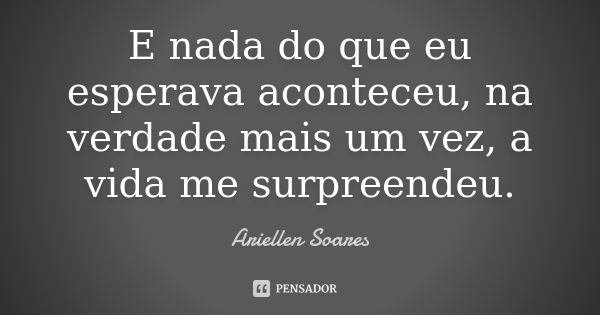 E nada do que eu esperava aconteceu, na verdade mais um vez, a vida me surpreendeu.... Frase de Ariellen Soares.