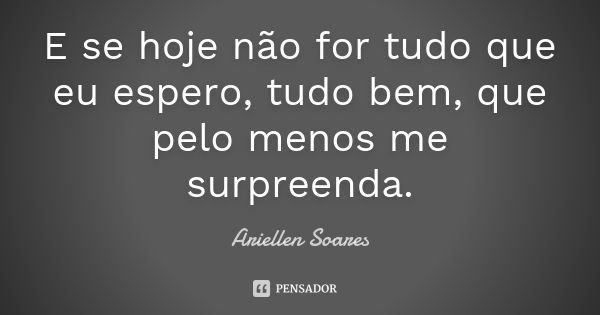 E se hoje não for tudo que eu espero, tudo bem, que pelo menos me surpreenda.... Frase de Ariellen Soares.