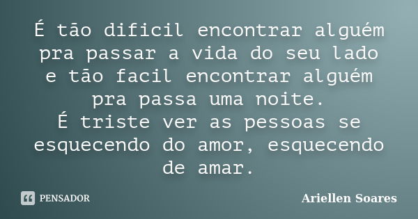 É tão dificil encontrar alguém pra passar a vida do seu lado e tão facil encontrar alguém pra passa uma noite. É triste ver as pessoas se esquecendo do amor, es... Frase de Ariellen Soares.