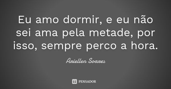 Eu amo dormir, e eu não sei ama pela metade, por isso, sempre perco a hora.... Frase de Ariellen Soares.