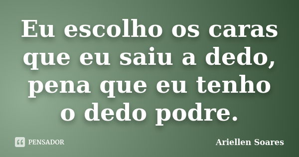 Eu escolho os caras que eu saiu a dedo, pena que eu tenho o dedo podre.... Frase de Ariellen Soares.