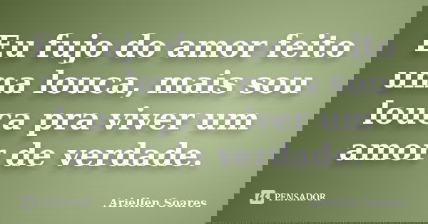 Eu fujo do amor feito uma louca, mais sou louca pra viver um amor de verdade.... Frase de Ariellen Soares.