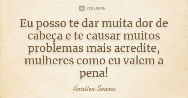 Eu posso te dar muita dor de cabeça e te causar muitos problemas mais acredite, mulheres como eu valem a pena!... Frase de Ariellen Soares.