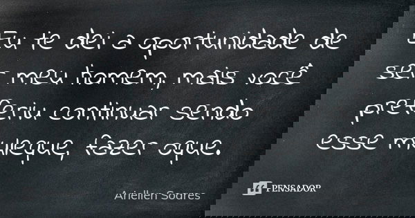 Eu te dei a oportunidade de ser meu homem, mais você preferiu continuar sendo esse muleque, fazer oque.... Frase de Ariellen Soares.