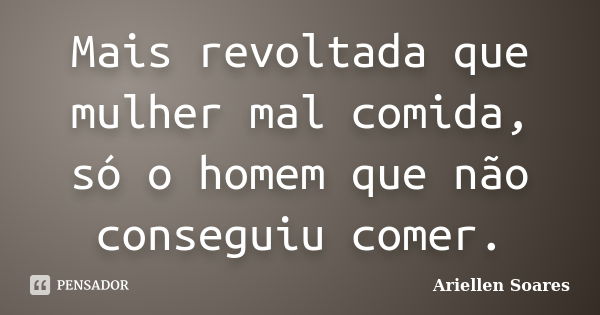 Mais revoltada que mulher mal comida, só o homem que não conseguiu comer.... Frase de Ariellen Soares.