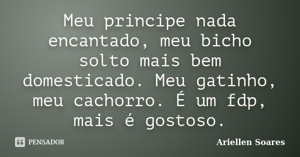 Meu principe nada encantado, meu bicho solto mais bem domesticado. Meu gatinho, meu cachorro. É um fdp, mais é gostoso.... Frase de Ariellen Soares.