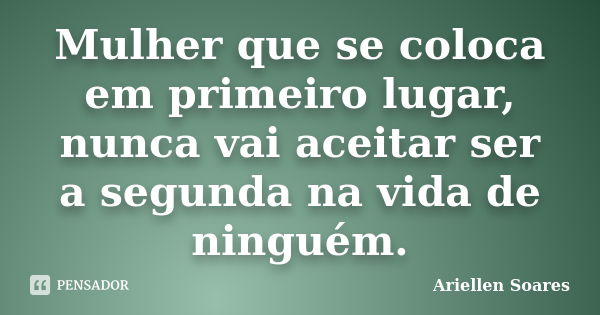 Mulher que se coloca em primeiro lugar, nunca vai aceitar ser a segunda na vida de ninguém.... Frase de Ariellen Soares.