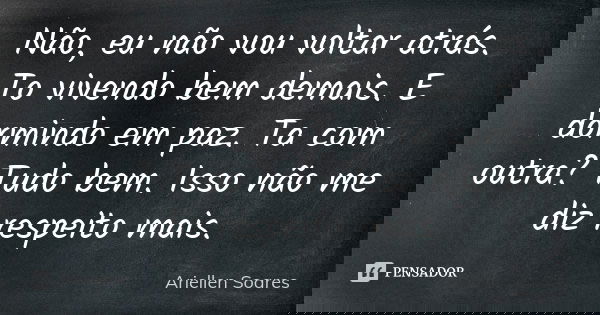 Não, eu não vou voltar atrás. To vivendo bem demais. E dormindo em paz. Ta com outra? Tudo bem. Isso não me diz respeito mais.... Frase de Ariellen Soares.