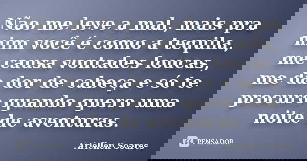 Não me leve a mal, mais pra mim você é como a tequila, me causa vontades loucas, me da dor de cabeça e só te procuro quando quero uma noite de aventuras.... Frase de Ariellen Soares.