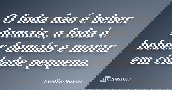 O foda não é beber demais, o foda é beber demais e morar em cidade pequena.... Frase de Ariellen Soares.