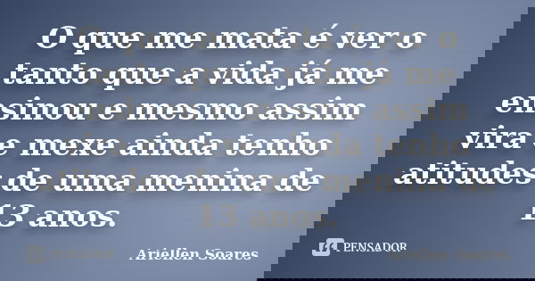 O que me mata é ver o tanto que a vida já me ensinou e mesmo assim vira e mexe ainda tenho atitudes de uma menina de 13 anos.... Frase de Ariellen Soares.