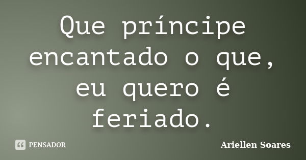 Que príncipe encantado o que, eu quero é feriado.... Frase de Ariellen Soares.