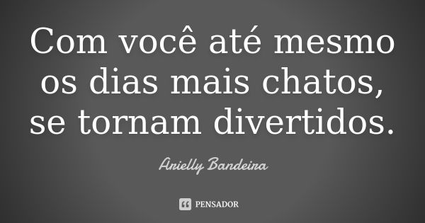 Com você até mesmo os dias mais chatos, se tornam divertidos.... Frase de Arielly Bandeira.