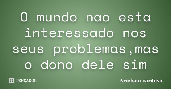 O mundo nao esta interessado nos seus problemas,mas o dono dele sim... Frase de Arielson cardoso.