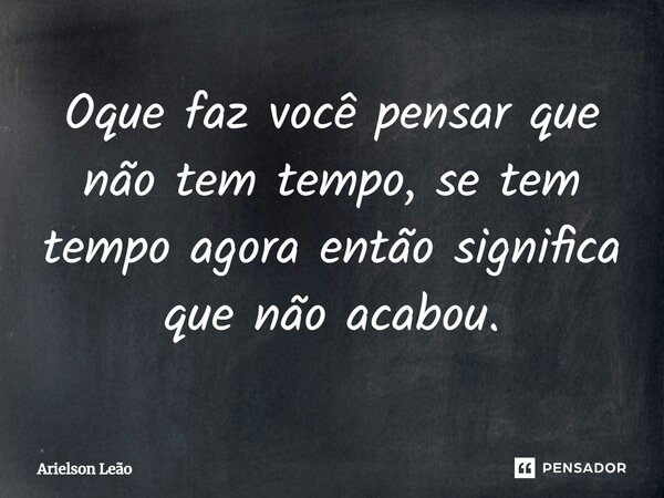⁠Oque faz você pensar que não tem tempo, se tem tempo agora então significa que não acabou.... Frase de Arielson Leão.