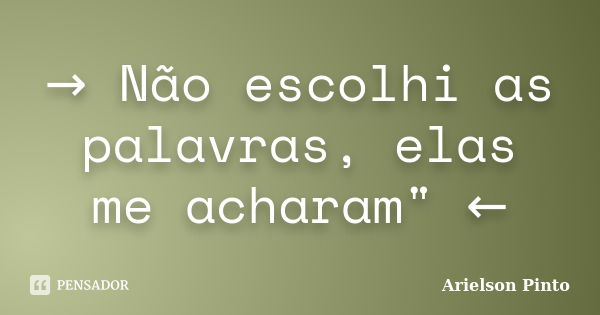 → Não escolhi as palavras, elas me acharam" ←... Frase de Arielson Pinto.