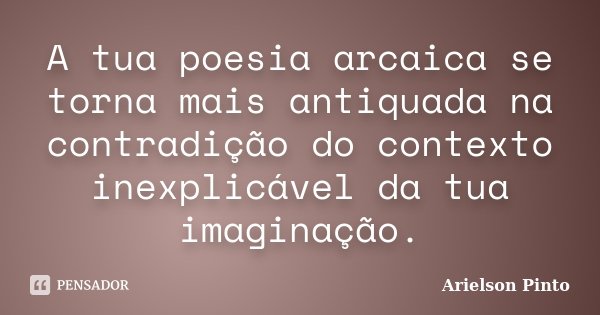 A tua poesia arcaica se torna mais antiquada na contradição do contexto inexplicável da tua imaginação.... Frase de Arielson Pinto.