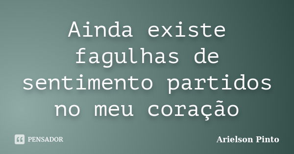 Ainda existe fagulhas de sentimento partidos no meu coração... Frase de Arielson Pinto.