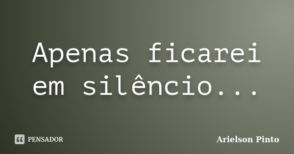 Apenas ficarei em silêncio...... Frase de Arielson Pinto.
