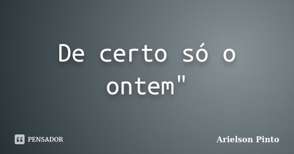 De certo só o ontem"... Frase de Arielson Pinto.