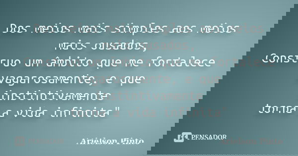Dos meios mais simples aos meios mais ousados, Construo um âmbito que me fortalece vagarosamente, e que instintivamente torna a vida infinita"... Frase de Arielson Pinto.