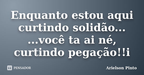 Enquanto estou aqui curtindo solidão... ...você ta ai né, curtindo pegação!!i... Frase de Arielson Pinto.