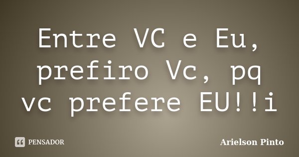 Entre VC e Eu, prefiro Vc, pq vc prefere EU!!i... Frase de Arielson Pinto.