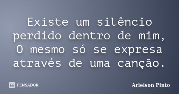 Existe um silêncio perdido dentro de mim, O mesmo só se expresa através de uma canção.... Frase de Arielson Pinto.