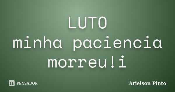 LUTO minha paciencia morreu!i... Frase de Arielson Pinto.