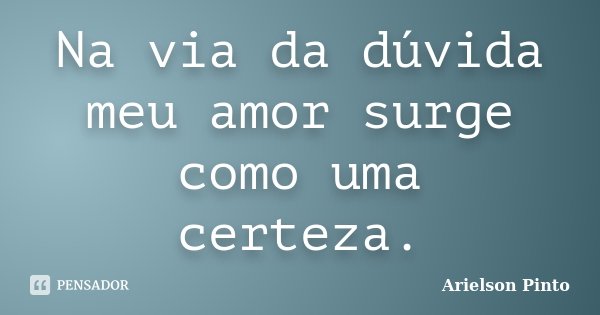 Na via da dúvida meu amor surge como uma certeza.... Frase de Arielson Pinto.
