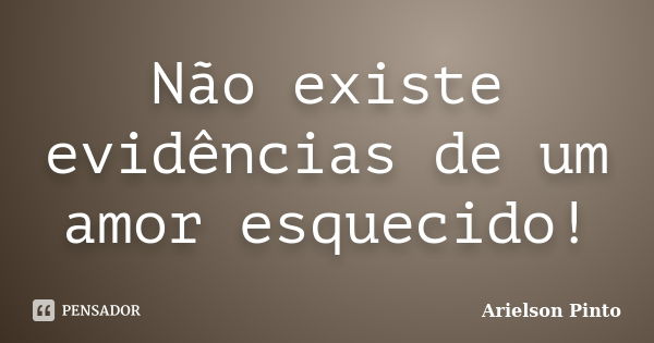 Não existe evidências de um amor esquecido!... Frase de Arielson Pinto.