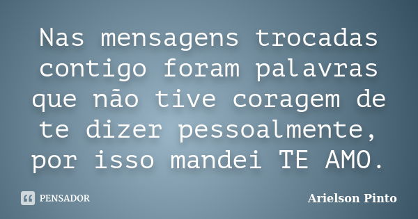 Nas mensagens trocadas contigo foram palavras que não tive coragem de te dizer pessoalmente, por isso mandei TE AMO.... Frase de Arielson Pinto.