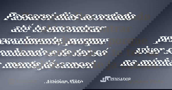 Passarei dias acordado até te encontrar pessoalmente, porque viver sonhando e te ter só na minha mente já cansei.... Frase de Arielson Pinto.