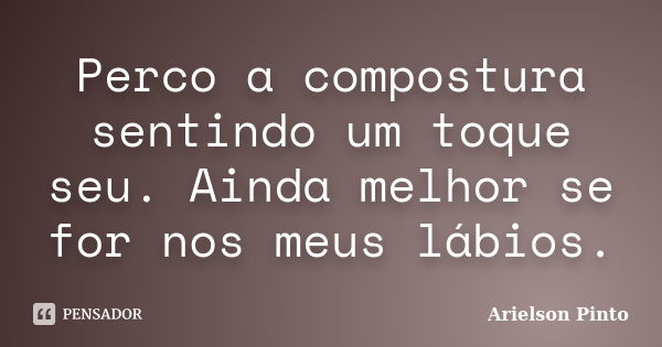 Perco a compostura sentindo um toque seu. Ainda melhor se for nos meus lábios.... Frase de Arielson Pinto.