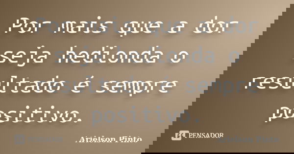 Por mais que a dor seja hedionda o resultado é sempre positivo.... Frase de Arielson Pinto.