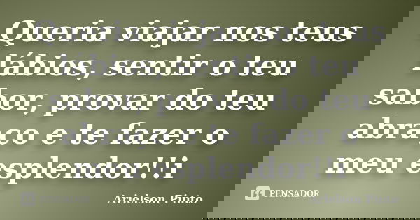 Queria viajar nos teus lábios, sentir o teu sabor, provar do teu abraço e te fazer o meu esplendor!!i... Frase de Arielson Pinto.