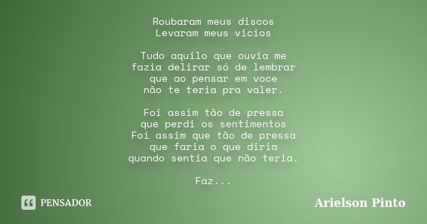 Roubaram meus discos Levaram meus vicios Tudo aquilo que ouvia me fazia delirar só de lembrar que ao pensar em voce não te teria pra valer. Foi assim tão de pre... Frase de Arielson Pinto.