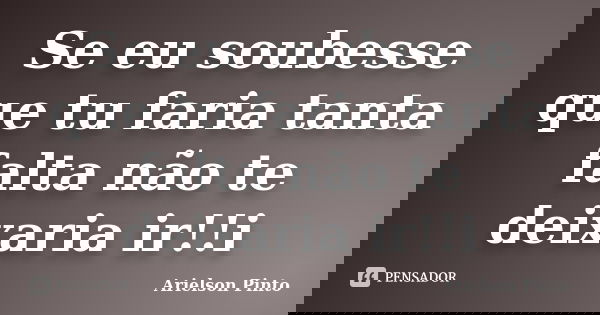 Se eu soubesse que tu faria tanta falta não te deixaria ir!!i... Frase de Arielson Pinto.