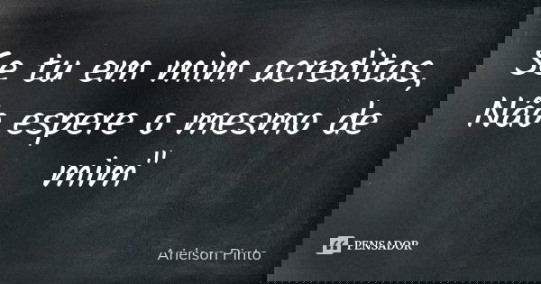 Se tu em mim acreditas, Não espere o mesmo de mim"... Frase de Arielson Pinto.