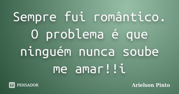 Sempre fui romântico. O problema é que ninguém nunca soube me amar!!i... Frase de Arielson Pinto.