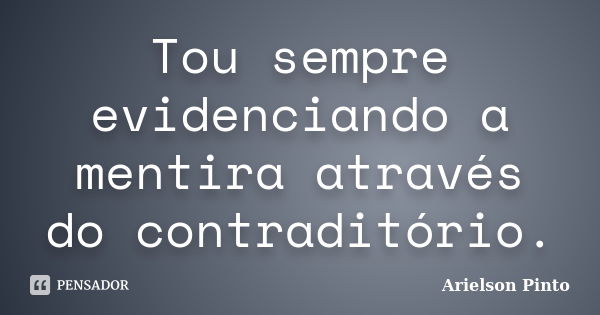 Tou sempre evidenciando a mentira através do contraditório.... Frase de Arielson Pinto.