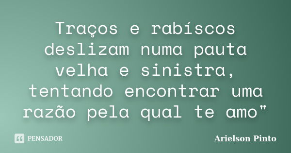 Traços e rabíscos deslizam numa pauta velha e sinistra, tentando encontrar uma razão pela qual te amo"... Frase de Arielson Pinto.